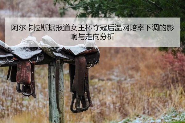 阿尔卡拉斯据报道女王杯夺冠后温网赔率下调的影响与走向分析