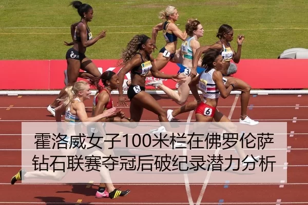 霍洛威女子100米栏在佛罗伦萨钻石联赛夺冠后破纪录潜力分析