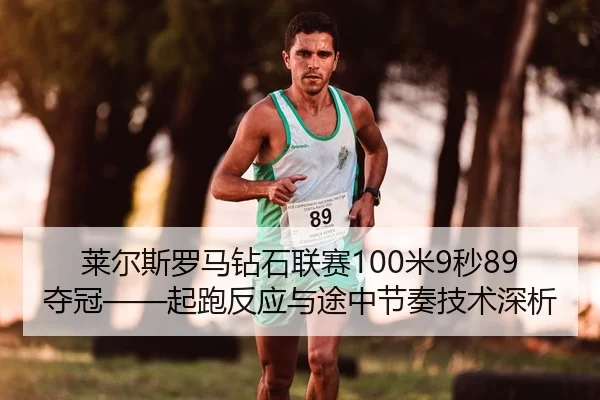 莱尔斯罗马钻石联赛100米9秒89夺冠——起跑反应与途中节奏技术深析
