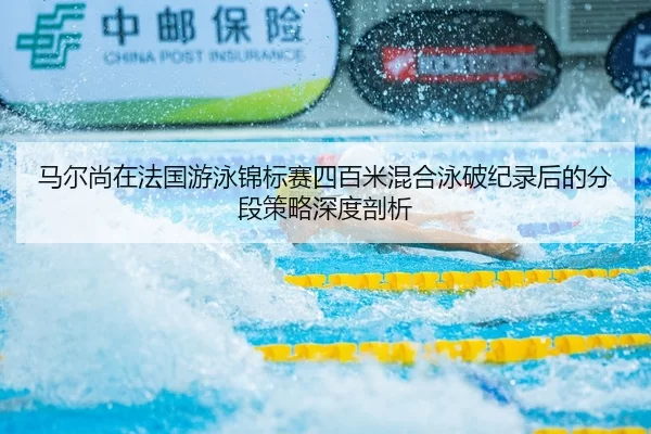 马尔尚在法国游泳锦标赛四百米混合泳破纪录后的分段策略深度剖析