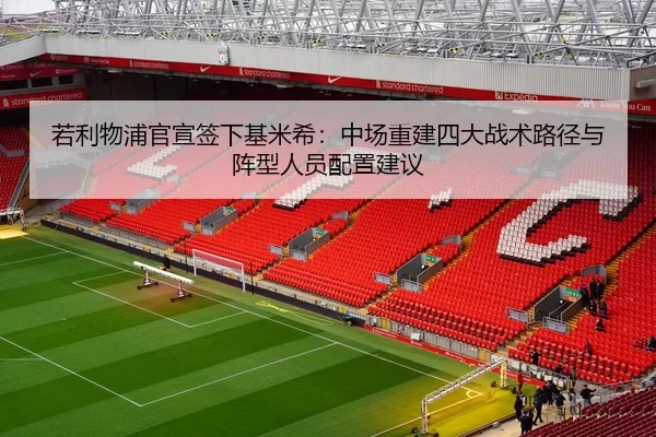若利物浦官宣签下基米希：中场重建四大战术路径与阵型人员配置建议