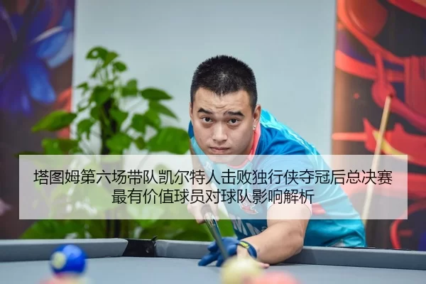 塔图姆第六场带队凯尔特人击败独行侠夺冠后总决赛最有价值球员对球队影响解析