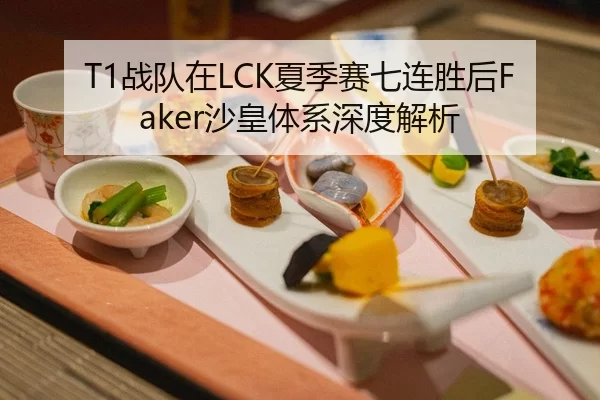 T1战队在LCK夏季赛七连胜后Faker沙皇体系深度解析