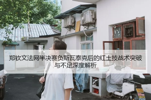 郑钦文法网半决赛负斯瓦泰克后的红土技战术突破与不足深度解析